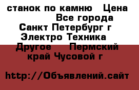 станок по камню › Цена ­ 29 000 - Все города, Санкт-Петербург г. Электро-Техника » Другое   . Пермский край,Чусовой г.